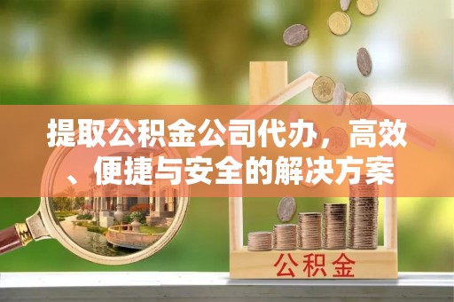 牟定提取公积金公司代办，高效、便捷与安全的解决方案