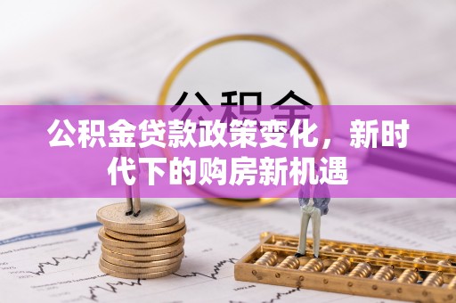 牟定公积金贷款政策变化，新时代下的购房新机遇