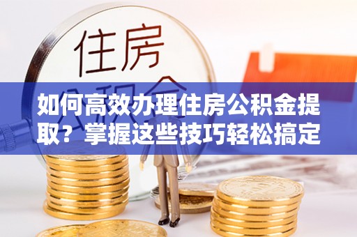 牟定如何高效办理住房公积金提取？掌握这些技巧轻松搞定