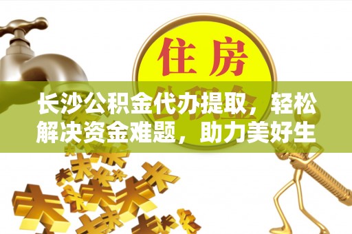 牟定长沙公积金代办提取，轻松解决资金难题，助力美好生活