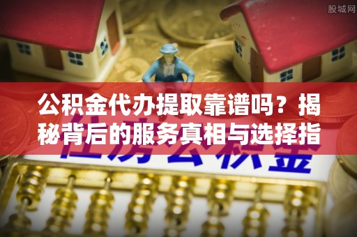 牟定公积金代办提取靠谱吗？揭秘背后的服务真相与选择指南