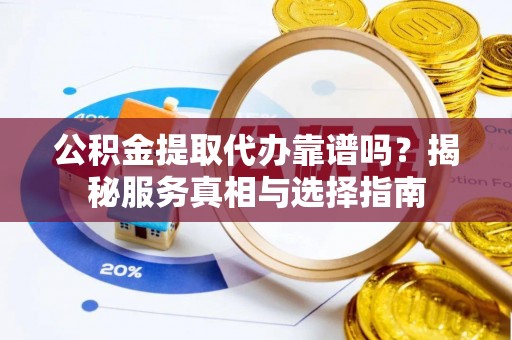 牟定公积金提取代办靠谱吗？揭秘服务真相与选择指南