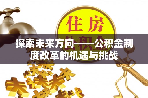 牟定探索未来方向——公积金制度改革的机遇与挑战