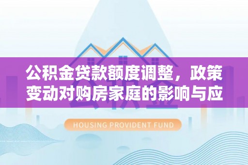 牟定公积金贷款额度调整，政策变动对购房家庭的影响与应对策略