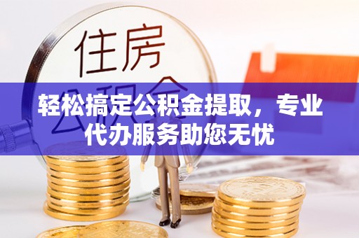 牟定轻松搞定公积金提取，专业代办服务助您无忧