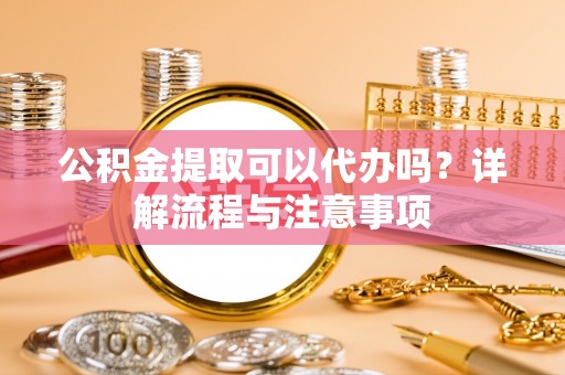 牟定公积金提取可以代办吗？详解流程与注意事项