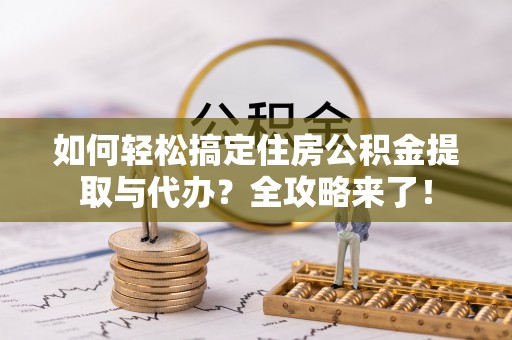 牟定如何轻松搞定住房公积金提取与代办？全攻略来了！