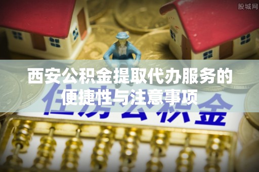 牟定西安公积金提取代办服务的便捷性与注意事项