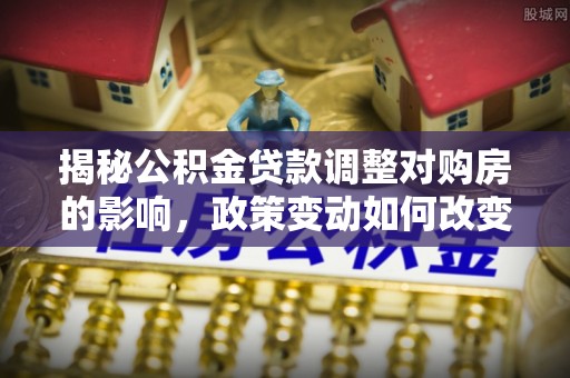 牟定揭秘公积金贷款调整对购房的影响，政策变动如何改变你的买房计划
