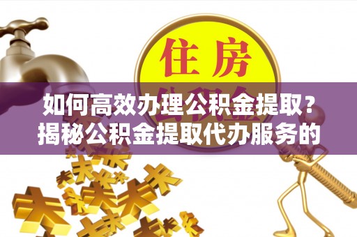牟定如何高效办理公积金提取？揭秘公积金提取代办服务的优势与注意事项