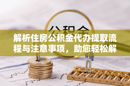 牟定解析住房公积金代办提取流程与注意事项，助您轻松解决资金难题