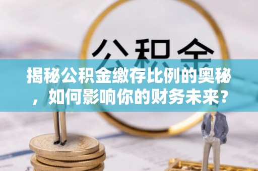 牟定揭秘公积金缴存比例的奥秘，如何影响你的财务未来？