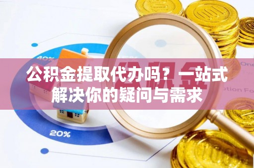 牟定公积金提取代办吗？一站式解决你的疑问与需求