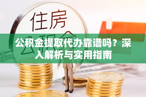 牟定公积金提取代办靠谱吗？深入解析与实用指南
