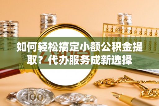 牟定如何轻松搞定小额公积金提取？代办服务成新选择