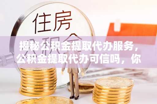 牟定揭秘公积金提取代办服务，公积金提取代办可信吗，你需要知道的真相