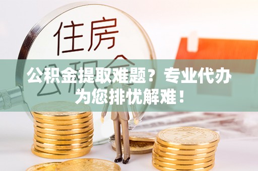 牟定公积金提取难题？专业代办为您排忧解难！