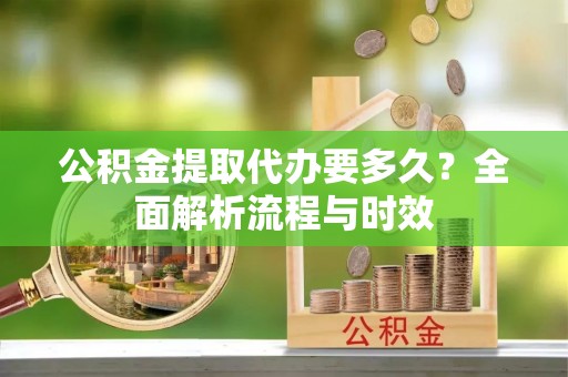 牟定公积金提取代办要多久？全面解析流程与时效