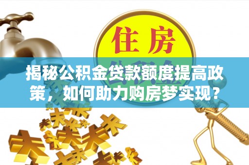 牟定揭秘公积金贷款额度提高政策，如何助力购房梦实现？