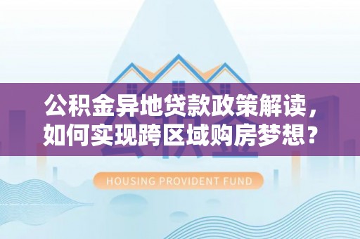 牟定公积金异地贷款政策解读，如何实现跨区域购房梦想？