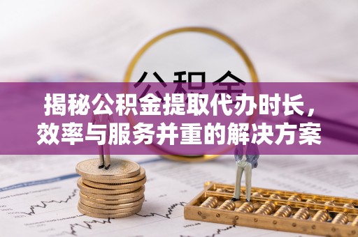 牟定揭秘公积金提取代办时长，效率与服务并重的解决方案