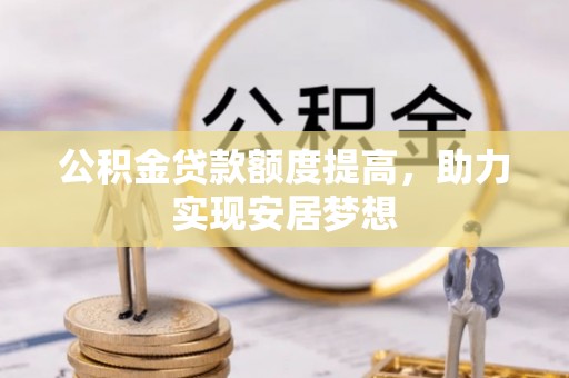 牟定公积金贷款额度提高，助力实现安居梦想