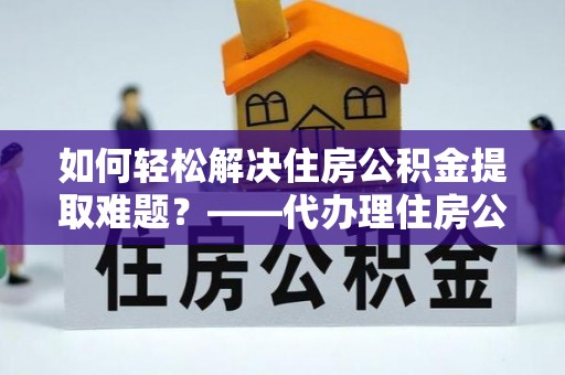 牟定如何轻松解决住房公积金提取难题？——代办理住房公积金提取服务解析