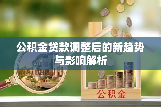 牟定公积金贷款调整后的新趋势与影响解析