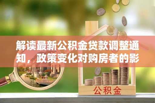 牟定解读最新公积金贷款调整通知，政策变化对购房者的影响与应对策略