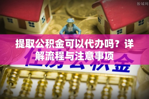牟定提取公积金可以代办吗？详解流程与注意事项