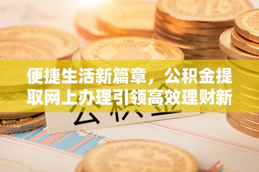 牟定便捷生活新篇章，公积金提取网上办理引领高效理财新趋势