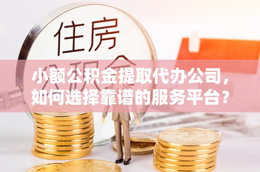 牟定小额公积金提取代办公司，如何选择靠谱的服务平台？