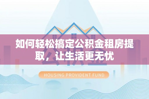 牟定如何轻松搞定公积金租房提取，让生活更无忧