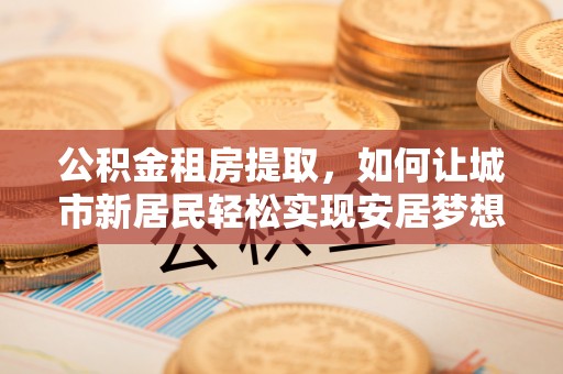 牟定公积金租房提取，如何让城市新居民轻松实现安居梦想
