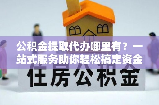 牟定公积金提取代办哪里有？一站式服务助你轻松搞定资金难题
