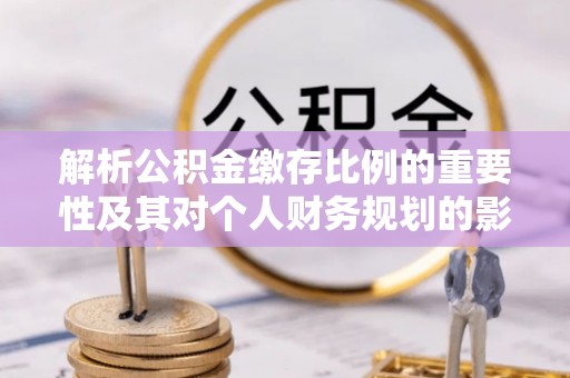 牟定解析公积金缴存比例的重要性及其对个人财务规划的影响