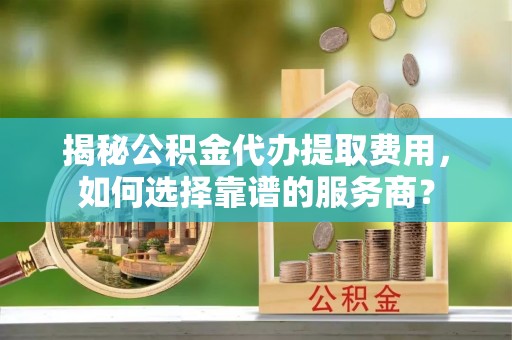 牟定揭秘公积金代办提取费用，如何选择靠谱的服务商？