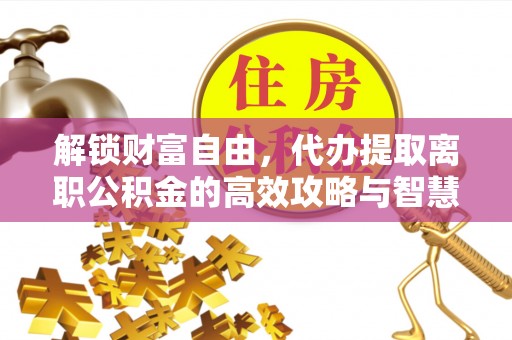 牟定解锁财富自由，代办提取离职公积金的高效攻略与智慧选择