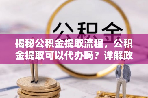 牟定揭秘公积金提取流程，公积金提取可以代办吗？详解政策与实操技巧