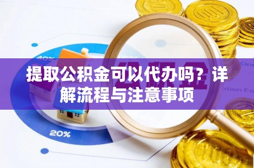 牟定提取公积金可以代办吗？详解流程与注意事项