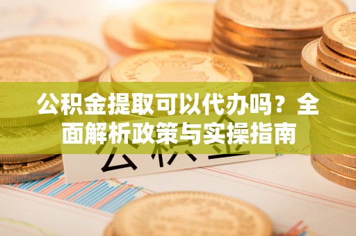 牟定公积金提取可以代办吗？全面解析政策与实操指南