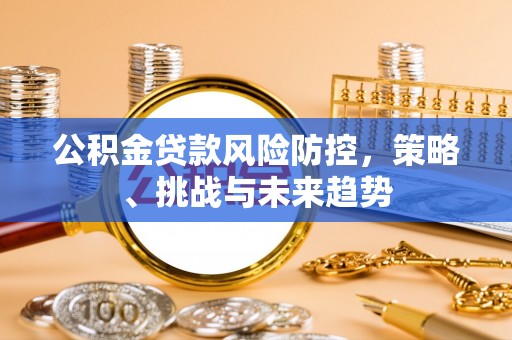 牟定公积金贷款风险防控，策略、挑战与未来趋势