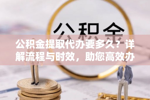 牟定公积金提取代办要多久？详解流程与时效，助您高效办理