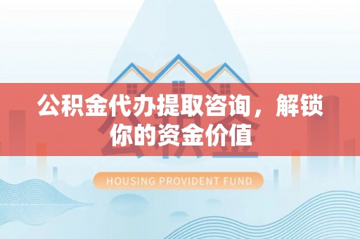 牟定公积金代办提取咨询，解锁你的资金价值