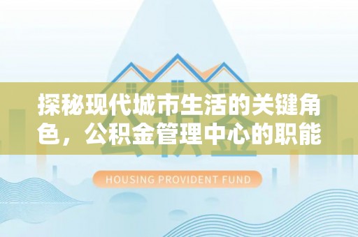 牟定探秘现代城市生活的关键角色，公积金管理中心的职能与影响