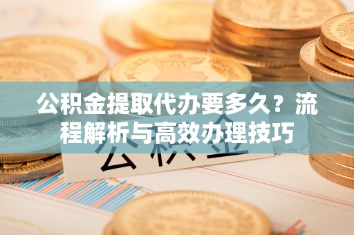 牟定公积金提取代办要多久？流程解析与高效办理技巧