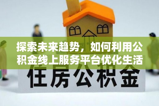 牟定探索未来趋势，如何利用公积金线上服务平台优化生活