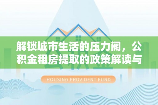 牟定解锁城市生活的压力阀，公积金租房提取的政策解读与实践指南