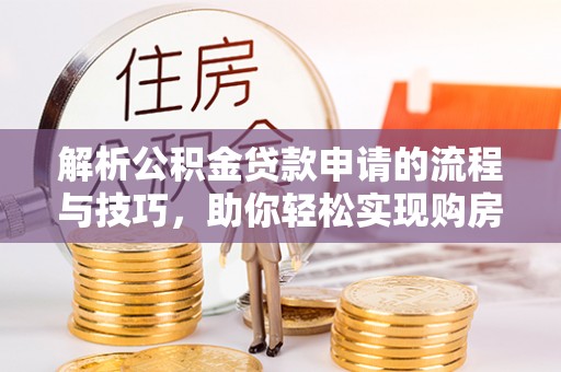 牟定解析公积金贷款申请的流程与技巧，助你轻松实现购房梦想