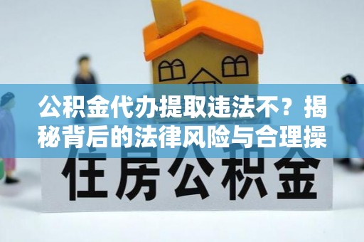 牟定公积金代办提取违法不？揭秘背后的法律风险与合理操作